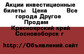 Акции-инвестиционные билеты › Цена ­ 150 - Все города Другое » Продам   . Красноярский край,Сосновоборск г.